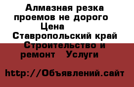 Алмазная резка проемов не дорого › Цена ­ 10 - Ставропольский край Строительство и ремонт » Услуги   